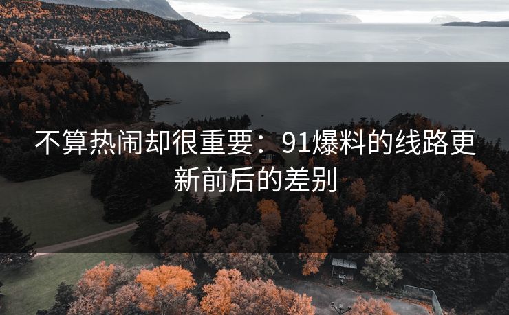 不算热闹却很重要:91爆料的线路更新前后的差别 不算热闹却很重要:91爆料的线路更新前后的差别