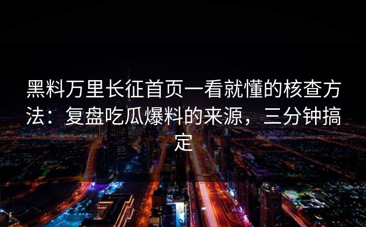 黑料万里长征首页一看就懂的核查方法:复盘吃瓜爆料的来源,三分钟搞定 黑料万里长征首页一看就懂的核查方法:复盘吃瓜爆料的来源,三分钟搞定