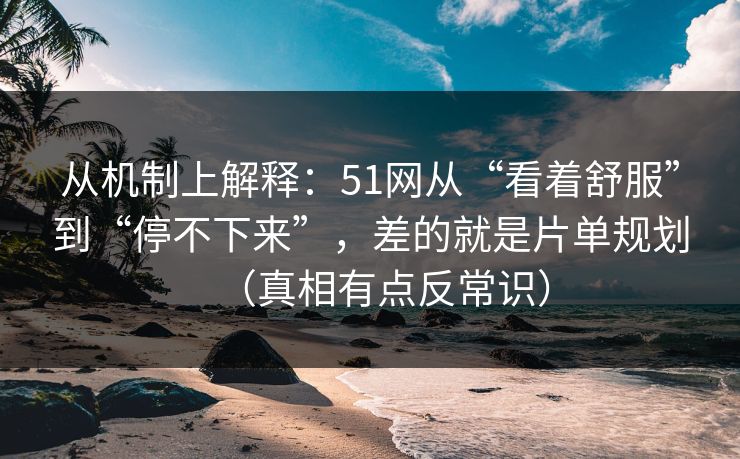 从机制上解释:51网从“看着舒服”到“停不下来”,差的就是片单规划(真相有点反常识) 从机制上解释:51网从“看着舒服”到“停不下来”,差的就是片单规划(真相有点反常识)