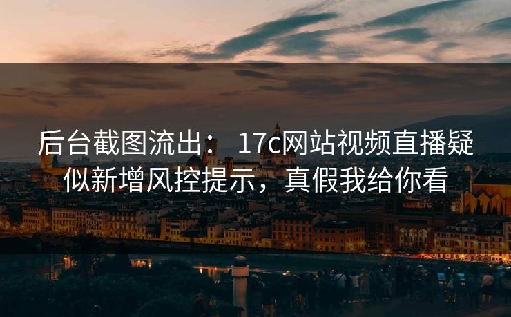 后台截图流出: 17c网站视频直播疑似新增风控提示,真假我给你看 后台截图流出: 17c网站视频直播疑似新增风控提示,真假我给你看