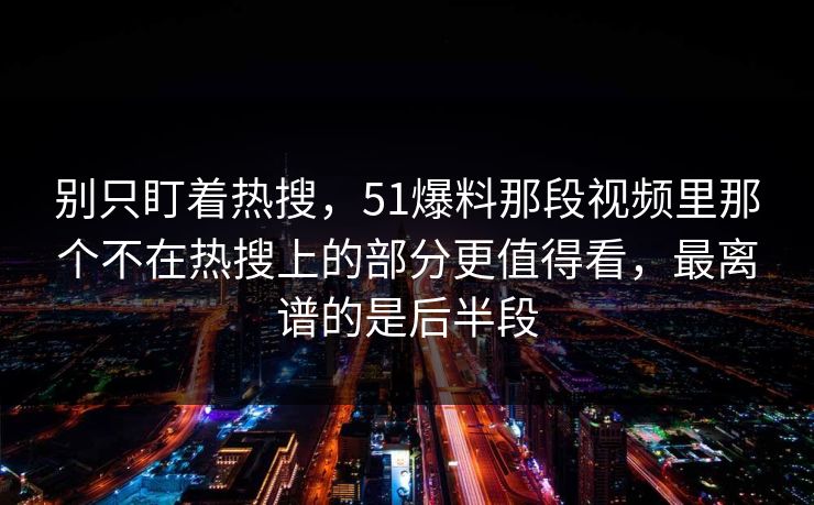 别只盯着热搜,51爆料那段视频里那个不在热搜上的部分更值得看,最离谱的是后半段 别只盯着热搜,51爆料那段视频里那个不在热搜上的部分更值得看,最离谱的是后半段