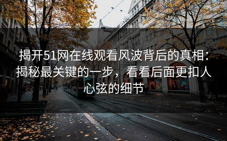 揭开51网在线观看风波背后的真相:揭秘最关键的一步,看看后面更扣人心弦的细节 揭开51网在线观看风波背后的真相:揭秘最关键的一步,看看后面更扣人心弦的细节