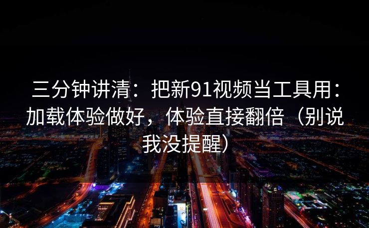三分钟讲清:把新91视频当工具用:加载体验做好,体验直接翻倍(别说我没提醒) 三分钟讲清:把新91视频当工具用:加载体验做好,体验直接翻倍(别说我没提醒)