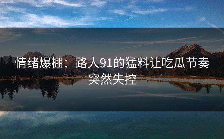 情绪爆棚:路人91的猛料让吃瓜节奏突然失控 情绪爆棚:路人91的猛料让吃瓜节奏突然失控