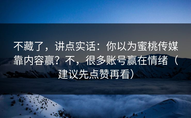 不藏了,讲点实话:你以为蜜桃传媒靠内容赢?不,很多账号赢在情绪(建议先点赞再看) 不藏了,讲点实话:你以为蜜桃传媒靠内容赢?不,很多账号赢在情绪(建议先点赞再看)