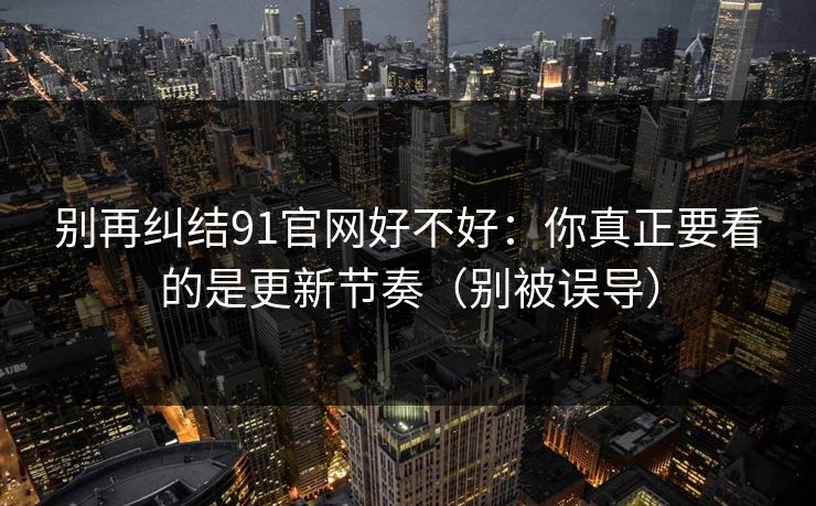 别再纠结91官网好不好:你真正要看的是更新节奏(别被误导) 别再纠结91官网好不好:你真正要看的是更新节奏(别被误导)