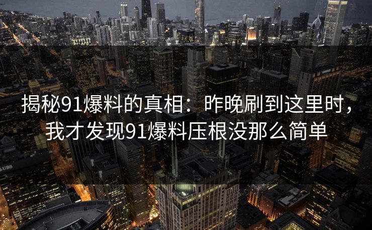 揭秘91爆料的真相:昨晚刷到这里时,我才发现91爆料压根没那么简单 揭秘91爆料的真相:昨晚刷到这里时,我才发现91爆料压根没那么简单