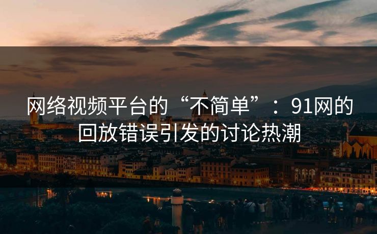 网络视频平台的“不简单”:91网的回放错误引发的讨论热潮 网络视频平台的“不简单”:91网的回放错误引发的讨论热潮