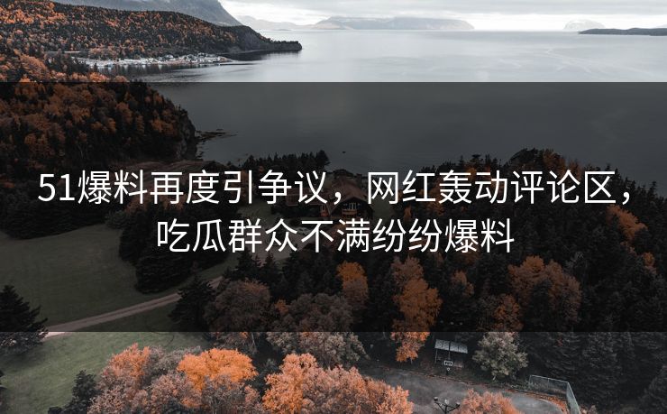 51爆料再度引争议,网红轰动评论区,吃瓜群众不满纷纷爆料 51爆料再度引争议,网红轰动评论区,吃瓜群众不满纷纷爆料