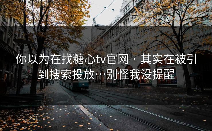 你以为在找糖心tv官网 · 其实在被引到搜索投放…别怪我没提醒 你以为在找糖心tv官网 · 其实在被引到搜索投放…别怪我没提醒