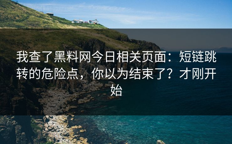 我查了黑料网今日相关页面:短链跳转的危险点,你以为结束了?才刚开始 我查了黑料网今日相关页面:短链跳转的危险点,你以为结束了?才刚开始
