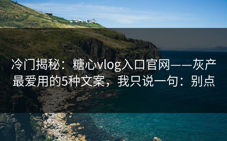 冷门揭秘:糖心vlog入口官网——灰产最爱用的5种文案,我只说一句:别点 冷门揭秘:糖心vlog入口官网——灰产最爱用的5种文案,我只说一句:别点