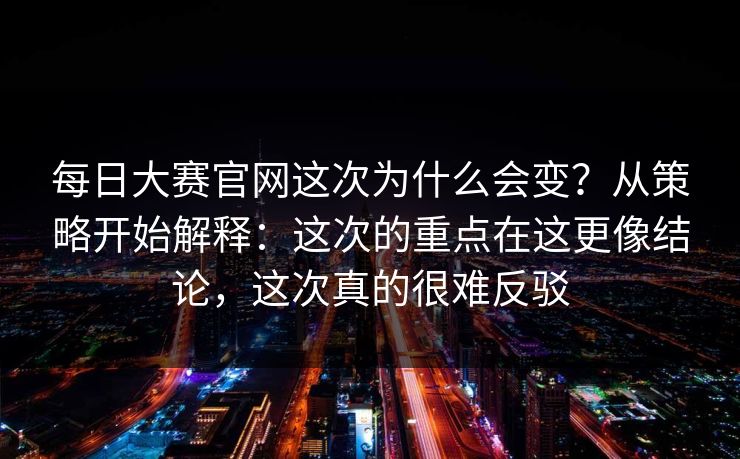 每日大赛官网这次为什么会变？从策略开始解释：这次的重点在这更像结论，这次真的很难反驳