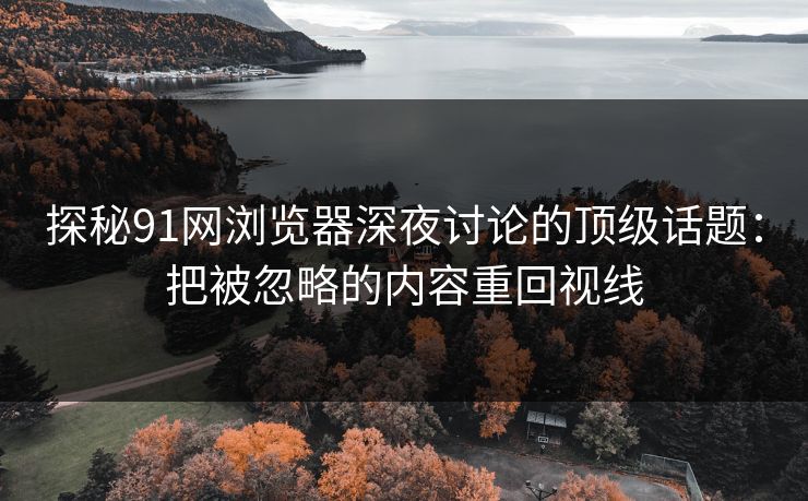 探秘91网浏览器深夜讨论的顶级话题：把被忽略的内容重回视线