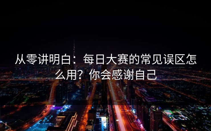 从零讲明白：每日大赛的常见误区怎么用？你会感谢自己