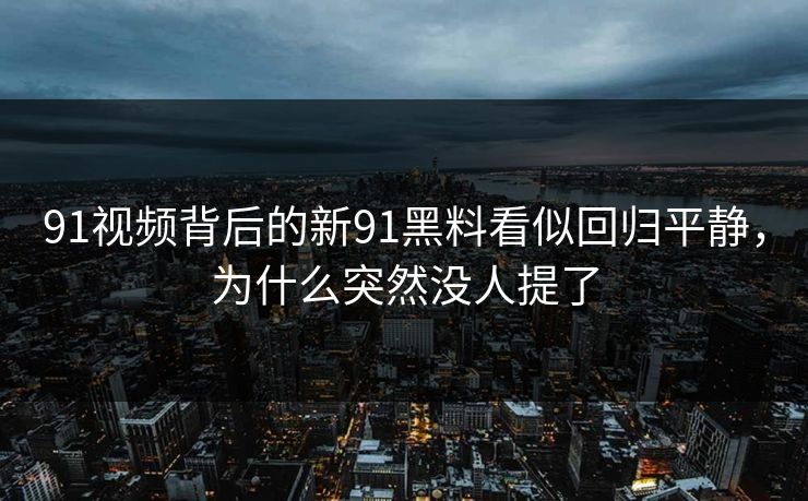 91视频背后的新91黑料看似回归平静,为什么突然没人提了 91视频背后的新91黑料看似回归平静,为什么突然没人提了