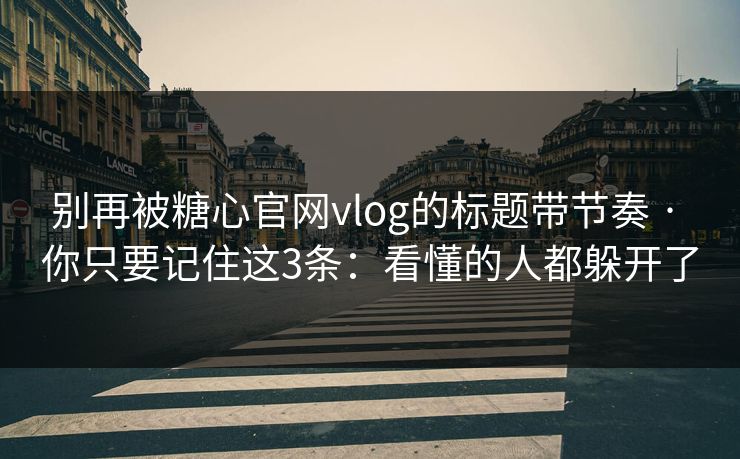 别再被糖心官网vlog的标题带节奏 · 你只要记住这3条:看懂的人都躲开了 别再被糖心官网vlog的标题带节奏 · 你只要记住这3条:看懂的人都躲开了