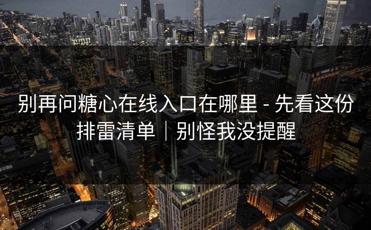 别再问糖心在线入口在哪里 - 先看这份排雷清单|别怪我没提醒 别再问糖心在线入口在哪里 - 先看这份排雷清单|别怪我没提醒
