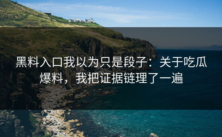 黑料入口我以为只是段子：关于吃瓜爆料，我把证据链理了一遍
