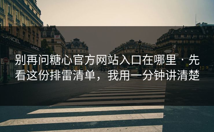 别再问糖心官方网站入口在哪里 · 先看这份排雷清单,我用一分钟讲清楚 别再问糖心官方网站入口在哪里 · 先看这份排雷清单,我用一分钟讲清楚