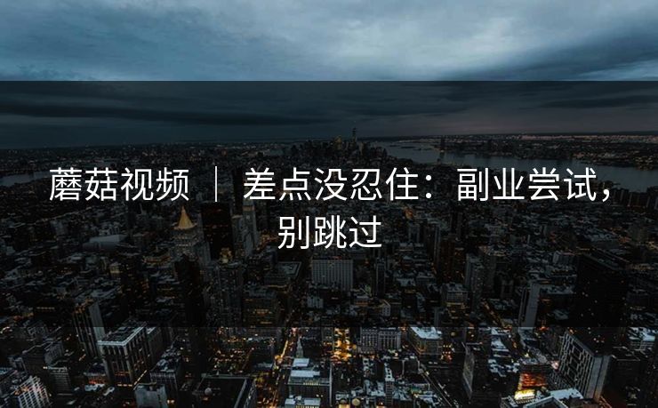 蘑菇视频 ｜ 差点没忍住：副业尝试，别跳过