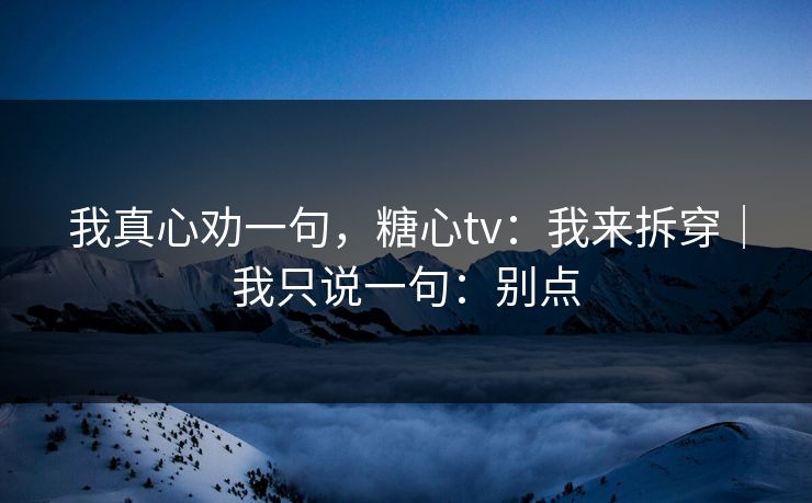 我真心劝一句,糖心tv:我来拆穿|我只说一句:别点 我真心劝一句,糖心tv:我来拆穿|我只说一句:别点
