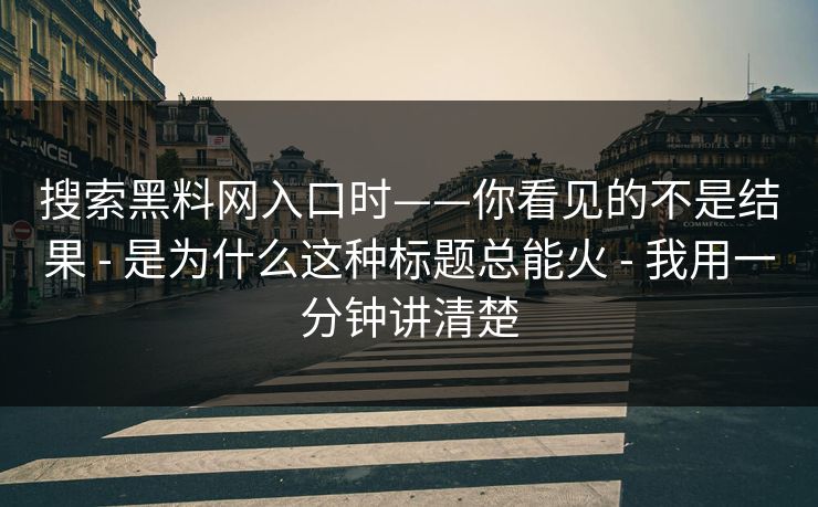 搜索黑料网入口时——你看见的不是结果 - 是为什么这种标题总能火 - 我用一分钟讲清楚 搜索黑料网入口时——你看见的不是结果 - 是为什么这种标题总能火 - 我用一分钟讲清楚